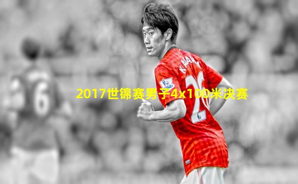 2017世锦赛男子4x100米决赛