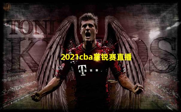 2021cba星锐赛直播
