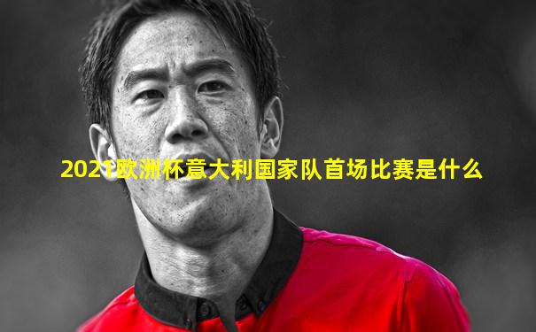2021欧洲杯意大利国家队首场比赛是什么