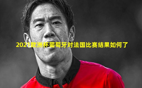 2021欧洲杯葡萄牙对法国比赛结果如何了