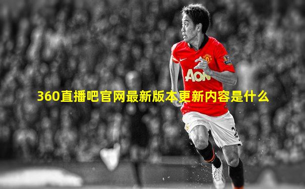 360直播吧官网最新版本更新内容是什么