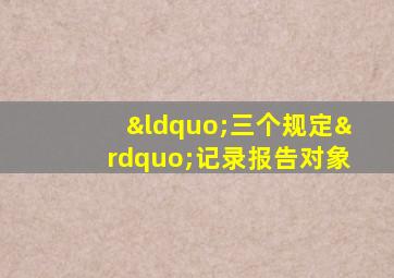 “三个规定”记录报告对象