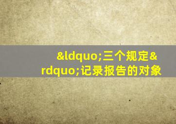 “三个规定”记录报告的对象