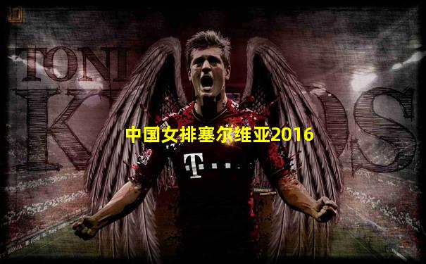 中国女排塞尔维亚2016