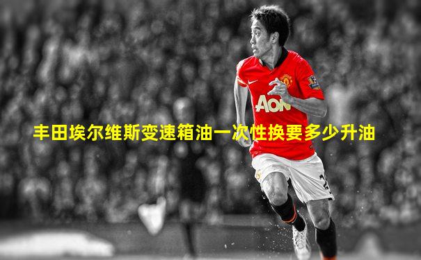 丰田埃尔维斯变速箱油一次性换要多少升油
