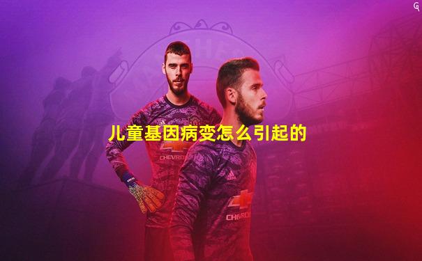 儿童基因病变怎么引起的