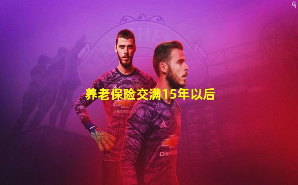 养老保险交满15年以后