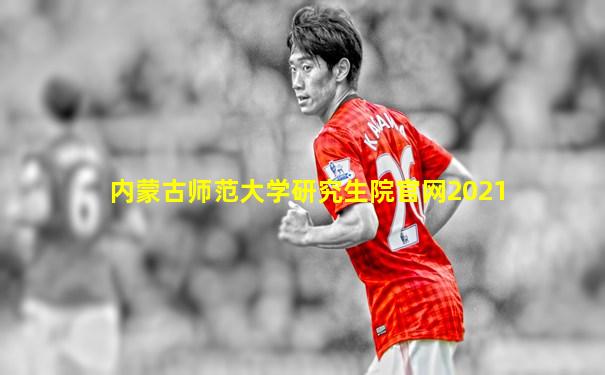 内蒙古师范大学研究生院官网2021