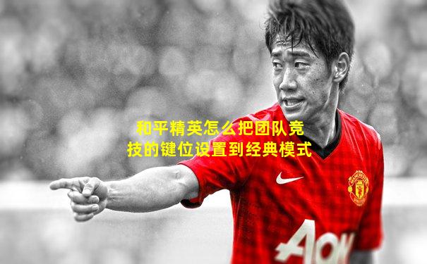 和平精英怎么把团队竞技的键位设置到经典模式
