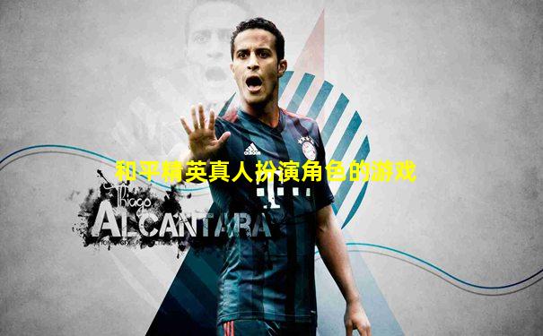 和平精英真人扮演角色的游戏