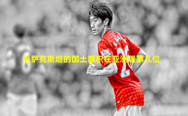 哈萨克斯坦的国土面积在亚洲居第几位
