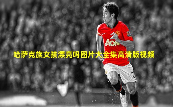 哈萨克族女孩漂亮吗图片大全集高清版视频