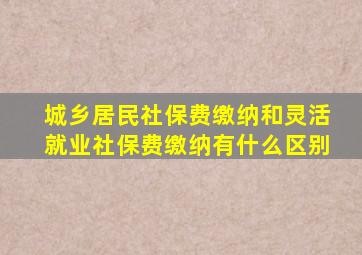 城乡居民社保费缴纳和灵活就业社保费缴纳有什么区别