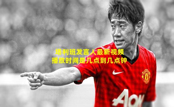 塔利班发言人最新视频播放时间是几点到几点钟
