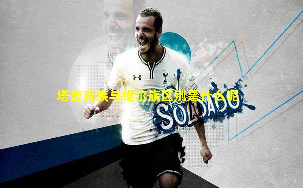 塔吉克族与维尔族区别是什么呢