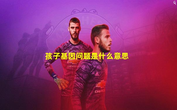 孩子基因问题是什么意思