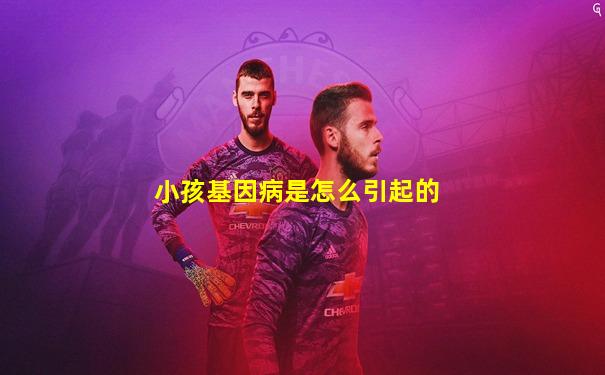 小孩基因病是怎么引起的