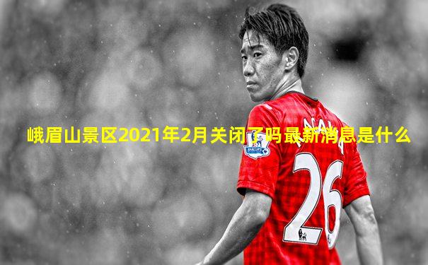 峨眉山景区2021年2月关闭了吗最新消息是什么