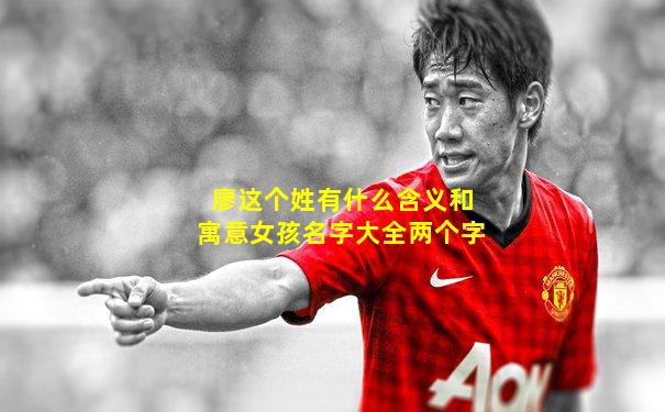 廖这个姓有什么含义和寓意女孩名字大全两个字