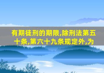 有期徒刑的期限,除刑法第五十条,第六十九条规定外,为