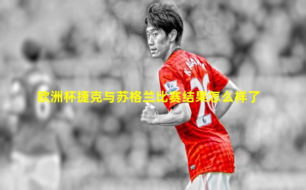 欧洲杯捷克与苏格兰比赛结果怎么样了