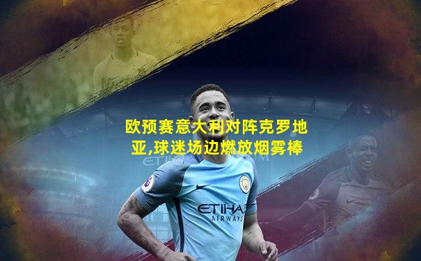欧预赛意大利对阵克罗地亚,球迷场边燃放烟雾棒