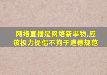网络直播是网络新事物,应该极力提倡不拘于道德规范