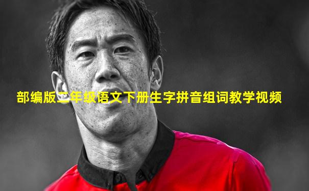 部编版二年级语文下册生字拼音组词教学视频
