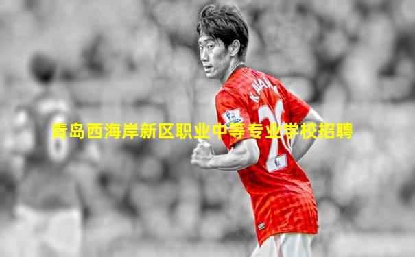 青岛西海岸新区职业中等专业学校招聘
