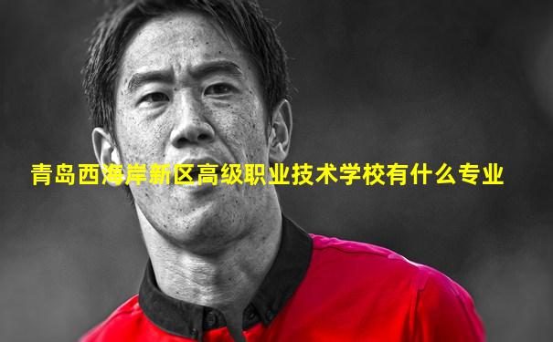 青岛西海岸新区高级职业技术学校有什么专业
