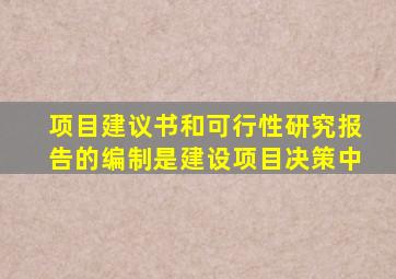 项目建议书和可行性研究报告的编制是建设项目决策中