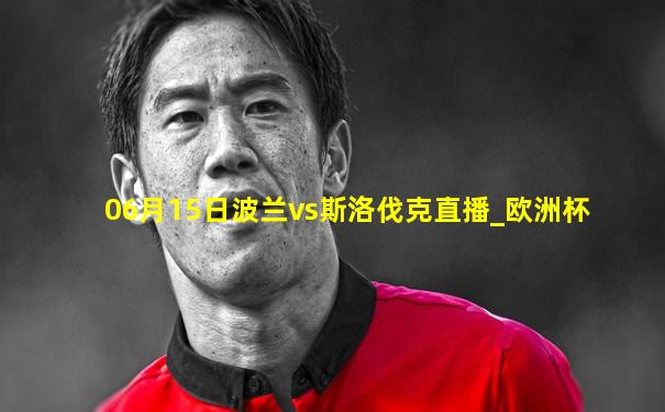 06月15日波兰vs斯洛伐克直播_欧洲杯