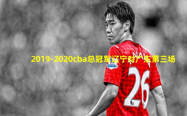 2019-2020cba总冠军辽宁对广东第三场
