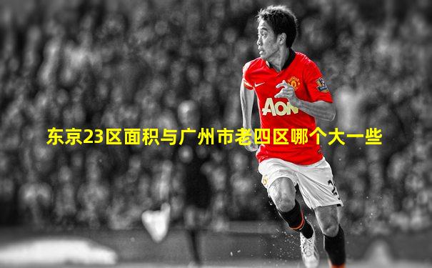 东京23区面积与广州市老四区哪个大一些