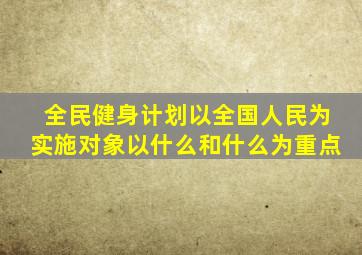 全民健身计划以全国人民为实施对象以什么和什么为重点