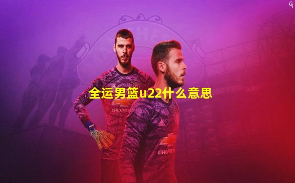 全运男篮u22什么意思