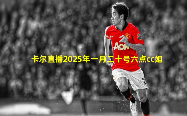 卡尔直播2025年一月二十号六点cc姐