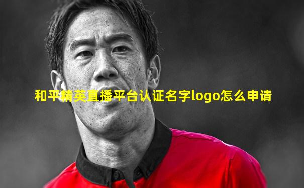 和平精英直播平台认证名字logo怎么申请
