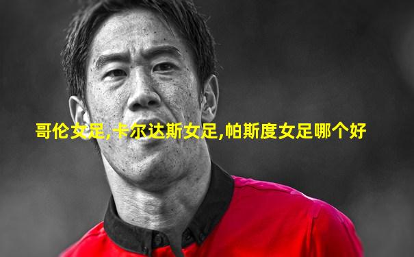 哥伦女足,卡尔达斯女足,帕斯度女足哪个好