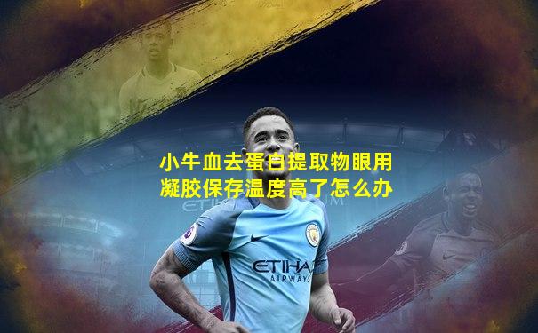 小牛血去蛋白提取物眼用凝胶保存温度高了怎么办