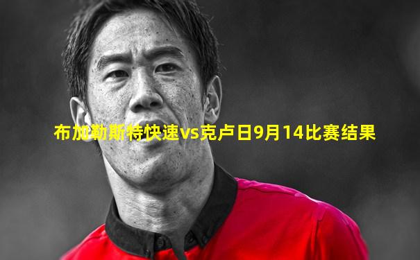 布加勒斯特快速vs克卢日9月14比赛结果