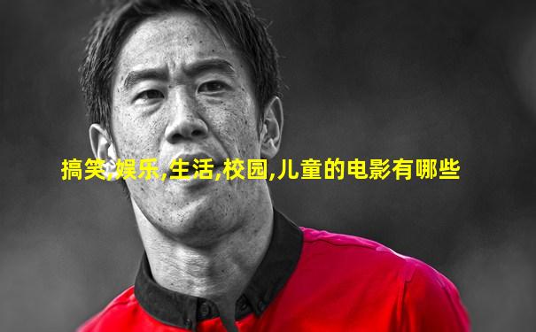 搞笑,娱乐,生活,校园,儿童的电影有哪些