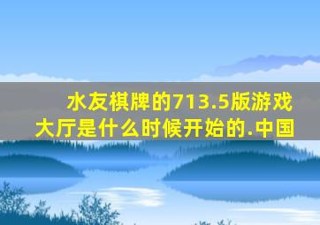 水友棋牌的713.5版游戏大厅是什么时候开始的.中国