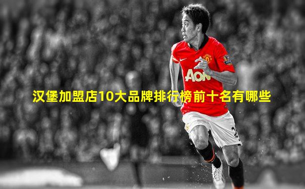 汉堡加盟店10大品牌排行榜前十名有哪些