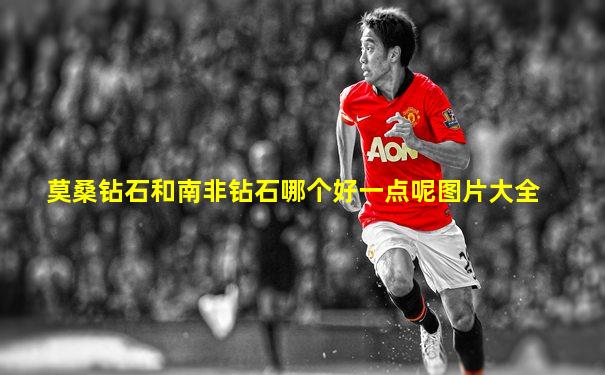莫桑钻石和南非钻石哪个好一点呢图片大全