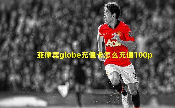 菲律宾globe充值卡怎么充值100p