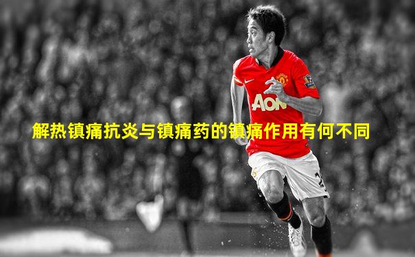 解热镇痛抗炎与镇痛药的镇痛作用有何不同