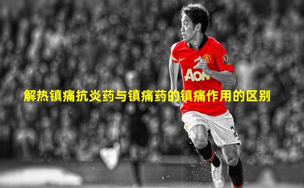 解热镇痛抗炎药与镇痛药的镇痛作用的区别