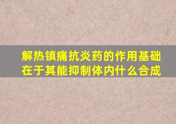 解热镇痛抗炎药的作用基础在于其能抑制体内什么合成