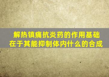 解热镇痛抗炎药的作用基础在于其能抑制体内什么的合成
